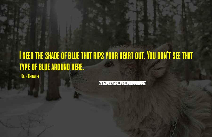 Cath Crowley Quotes: I need the shade of blue that rips your heart out. You don't see that type of blue around here.