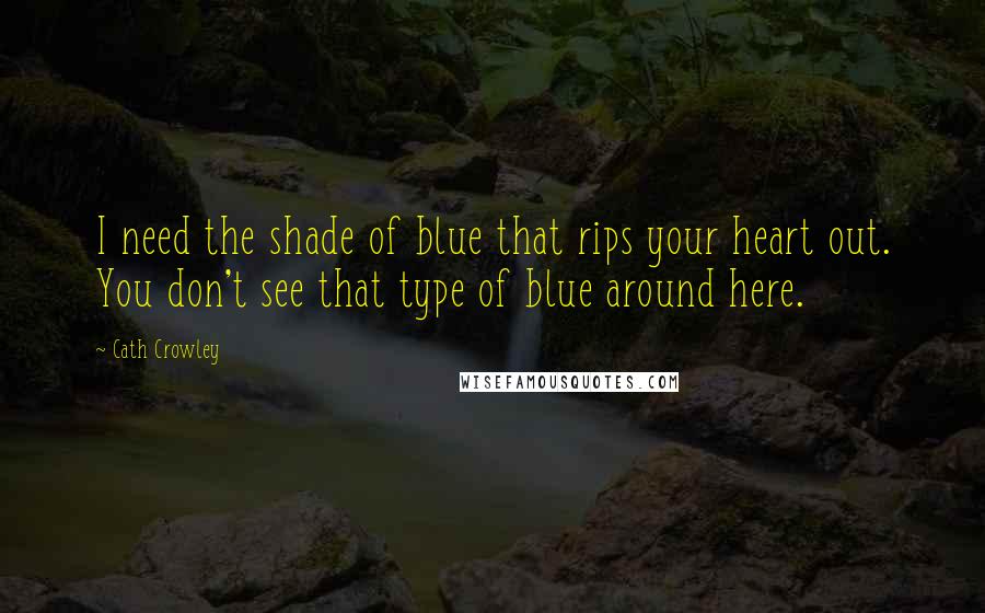 Cath Crowley Quotes: I need the shade of blue that rips your heart out. You don't see that type of blue around here.