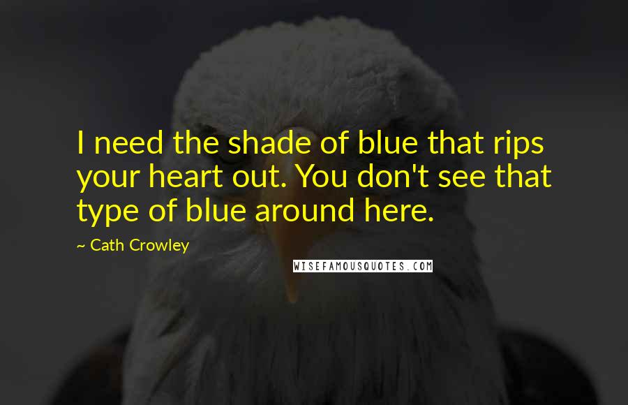 Cath Crowley Quotes: I need the shade of blue that rips your heart out. You don't see that type of blue around here.