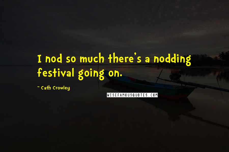 Cath Crowley Quotes: I nod so much there's a nodding festival going on.