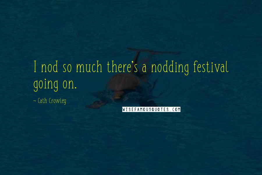 Cath Crowley Quotes: I nod so much there's a nodding festival going on.