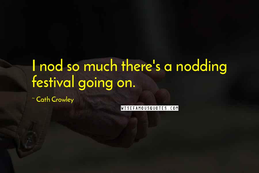 Cath Crowley Quotes: I nod so much there's a nodding festival going on.