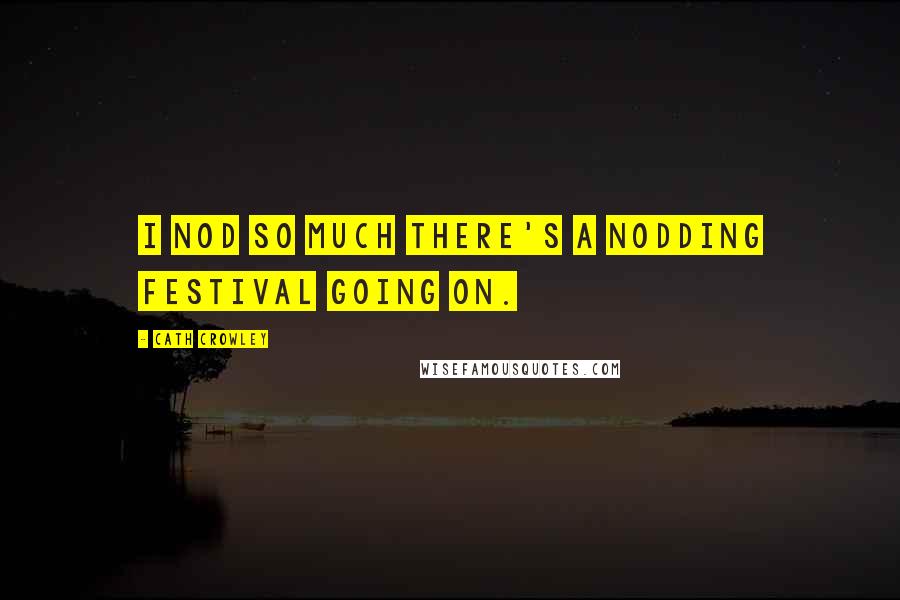 Cath Crowley Quotes: I nod so much there's a nodding festival going on.