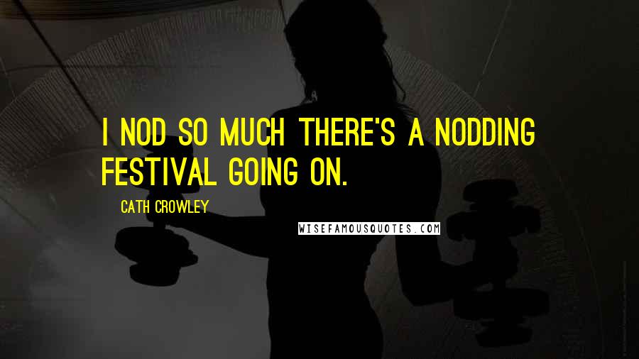 Cath Crowley Quotes: I nod so much there's a nodding festival going on.