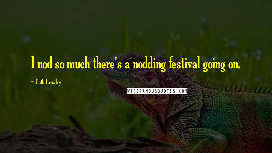 Cath Crowley Quotes: I nod so much there's a nodding festival going on.