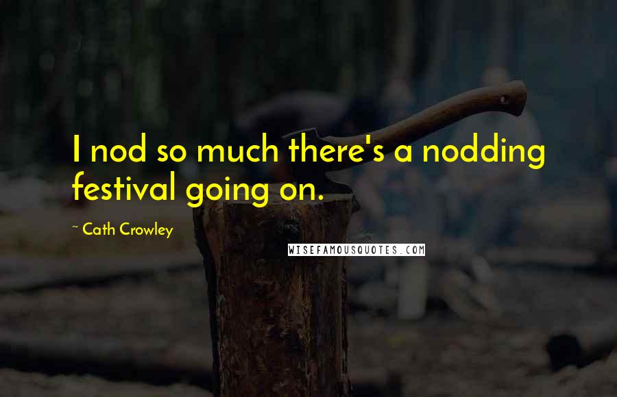 Cath Crowley Quotes: I nod so much there's a nodding festival going on.