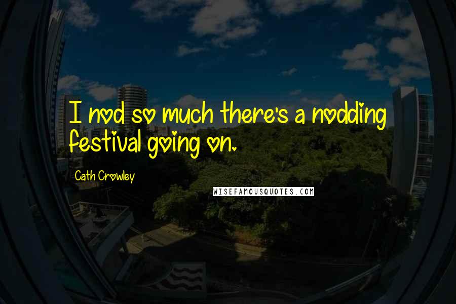 Cath Crowley Quotes: I nod so much there's a nodding festival going on.