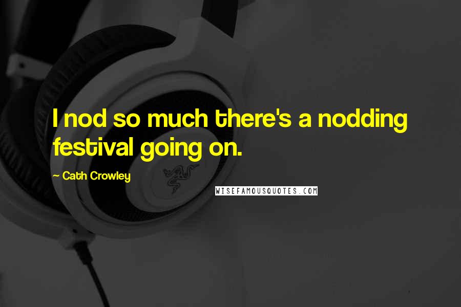 Cath Crowley Quotes: I nod so much there's a nodding festival going on.