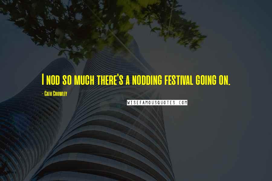 Cath Crowley Quotes: I nod so much there's a nodding festival going on.