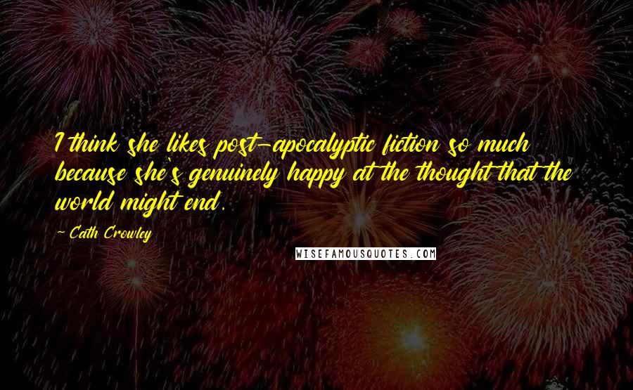 Cath Crowley Quotes: I think she likes post-apocalyptic fiction so much because she's genuinely happy at the thought that the world might end.