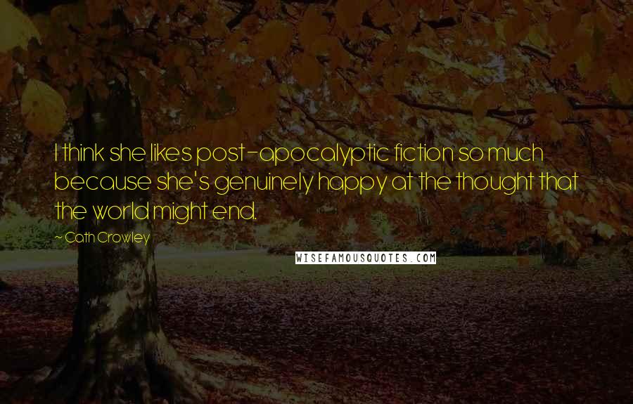 Cath Crowley Quotes: I think she likes post-apocalyptic fiction so much because she's genuinely happy at the thought that the world might end.