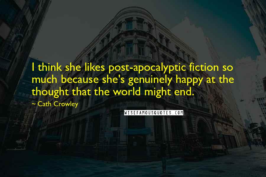 Cath Crowley Quotes: I think she likes post-apocalyptic fiction so much because she's genuinely happy at the thought that the world might end.
