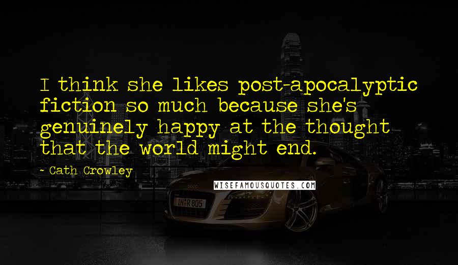 Cath Crowley Quotes: I think she likes post-apocalyptic fiction so much because she's genuinely happy at the thought that the world might end.