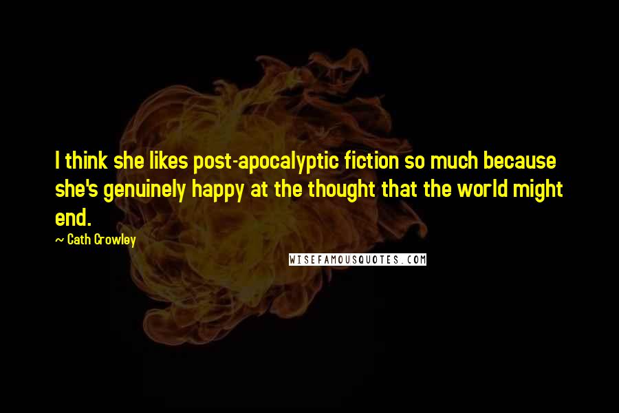 Cath Crowley Quotes: I think she likes post-apocalyptic fiction so much because she's genuinely happy at the thought that the world might end.