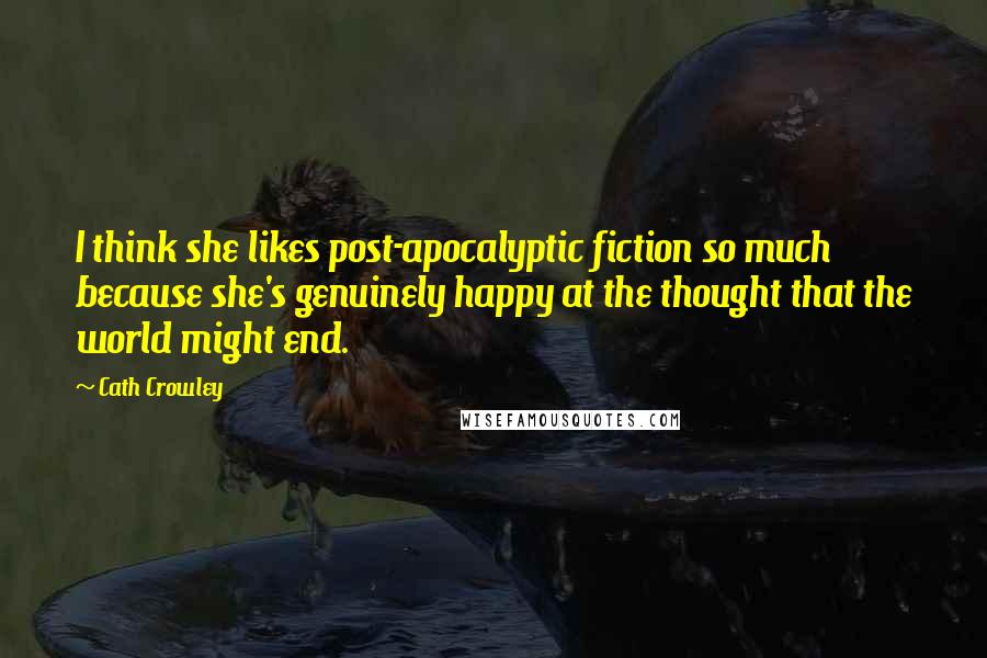 Cath Crowley Quotes: I think she likes post-apocalyptic fiction so much because she's genuinely happy at the thought that the world might end.