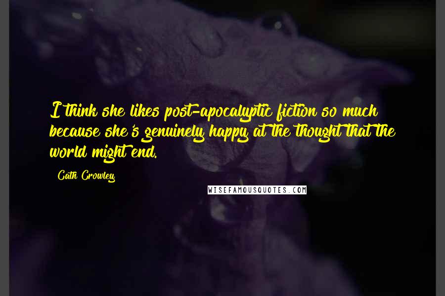 Cath Crowley Quotes: I think she likes post-apocalyptic fiction so much because she's genuinely happy at the thought that the world might end.