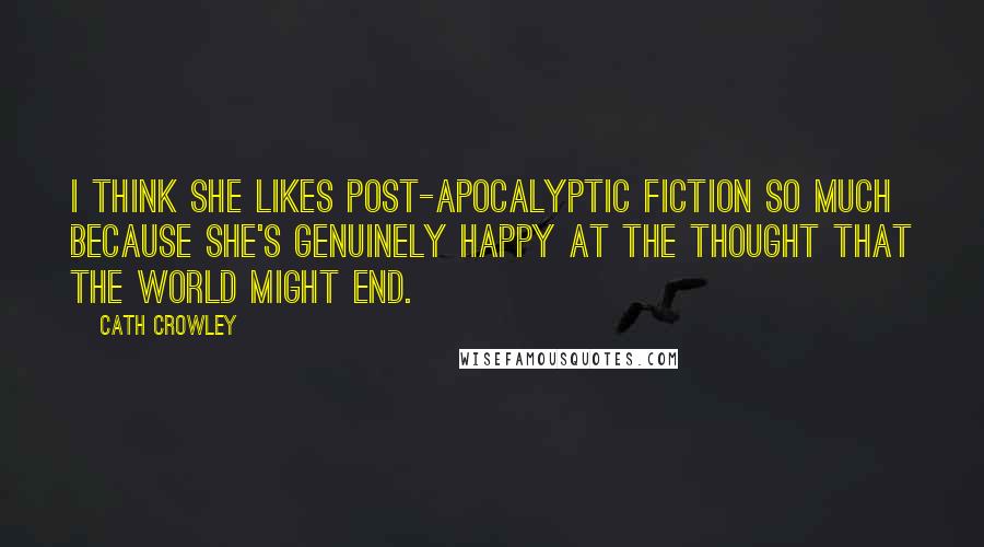 Cath Crowley Quotes: I think she likes post-apocalyptic fiction so much because she's genuinely happy at the thought that the world might end.
