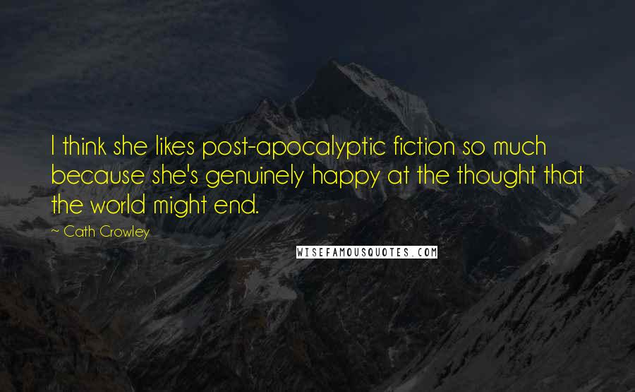Cath Crowley Quotes: I think she likes post-apocalyptic fiction so much because she's genuinely happy at the thought that the world might end.