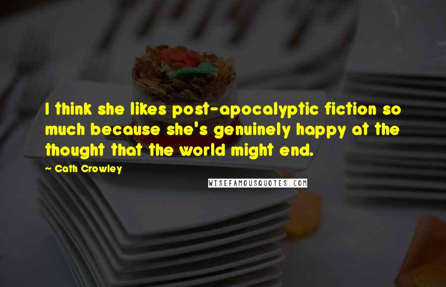Cath Crowley Quotes: I think she likes post-apocalyptic fiction so much because she's genuinely happy at the thought that the world might end.
