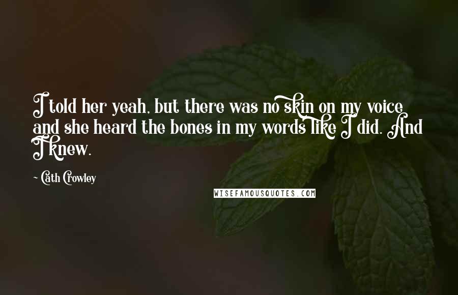 Cath Crowley Quotes: I told her yeah, but there was no skin on my voice and she heard the bones in my words like I did. And I knew.