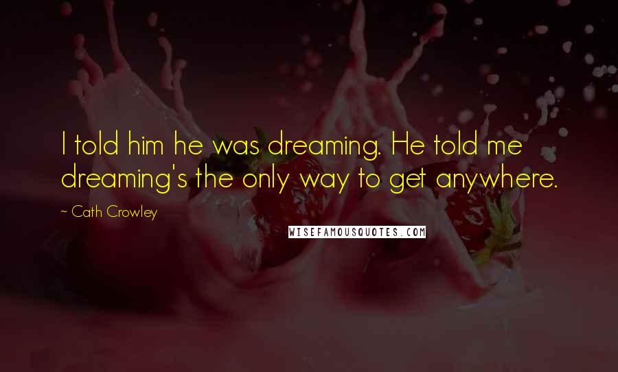 Cath Crowley Quotes: I told him he was dreaming. He told me dreaming's the only way to get anywhere.
