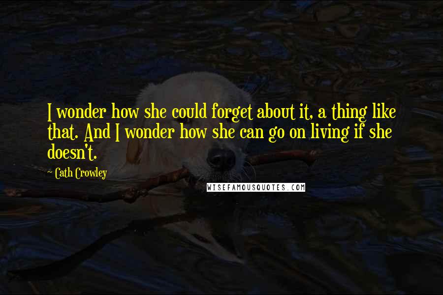 Cath Crowley Quotes: I wonder how she could forget about it, a thing like that. And I wonder how she can go on living if she doesn't.