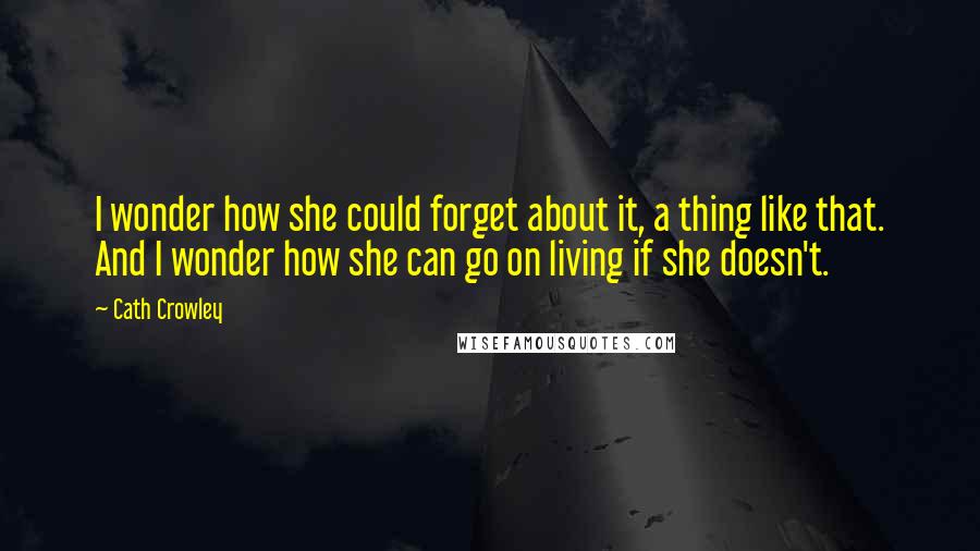 Cath Crowley Quotes: I wonder how she could forget about it, a thing like that. And I wonder how she can go on living if she doesn't.