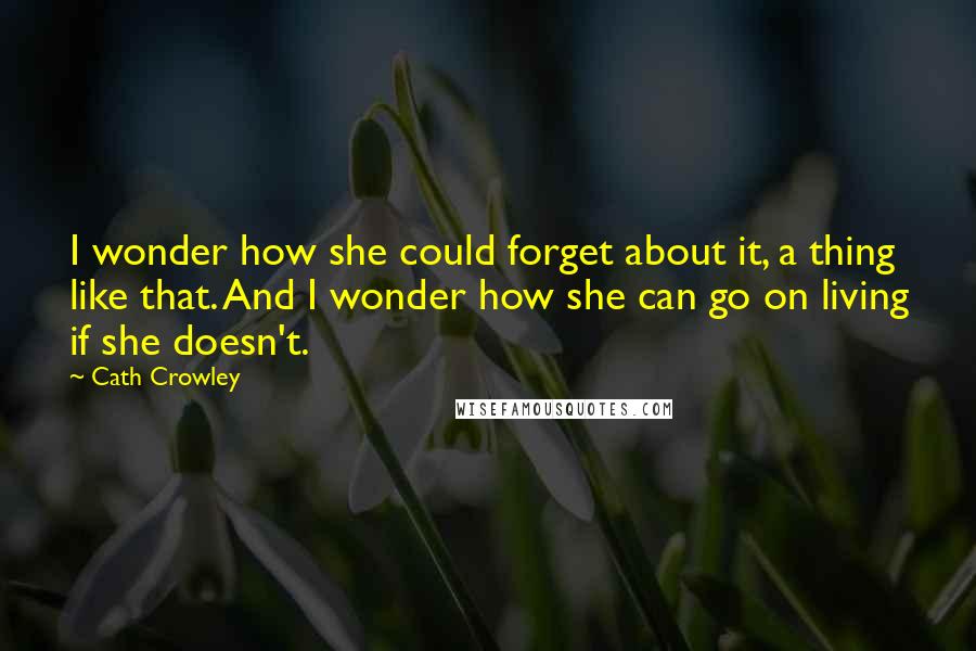 Cath Crowley Quotes: I wonder how she could forget about it, a thing like that. And I wonder how she can go on living if she doesn't.