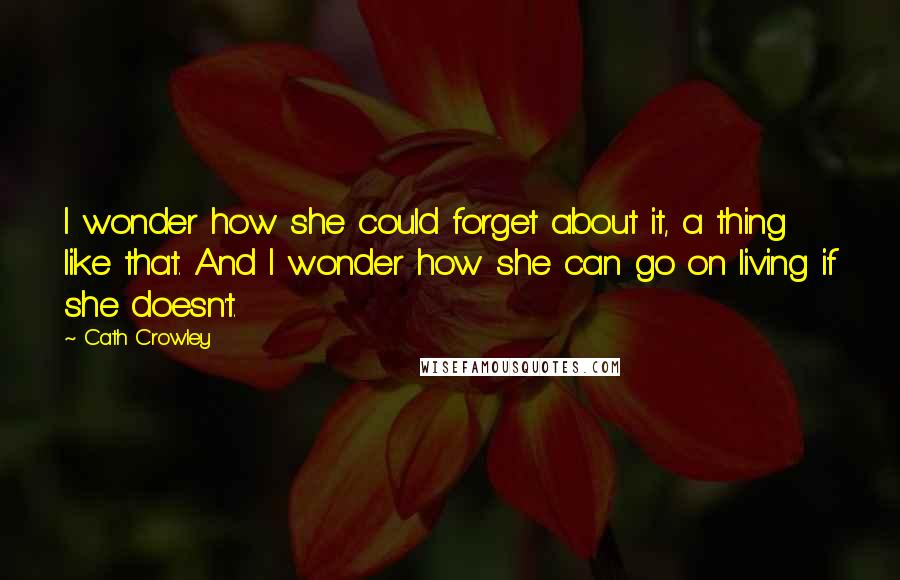 Cath Crowley Quotes: I wonder how she could forget about it, a thing like that. And I wonder how she can go on living if she doesn't.