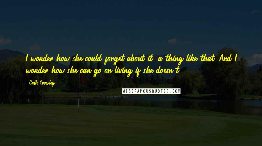 Cath Crowley Quotes: I wonder how she could forget about it, a thing like that. And I wonder how she can go on living if she doesn't.