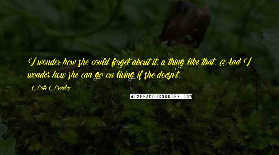 Cath Crowley Quotes: I wonder how she could forget about it, a thing like that. And I wonder how she can go on living if she doesn't.