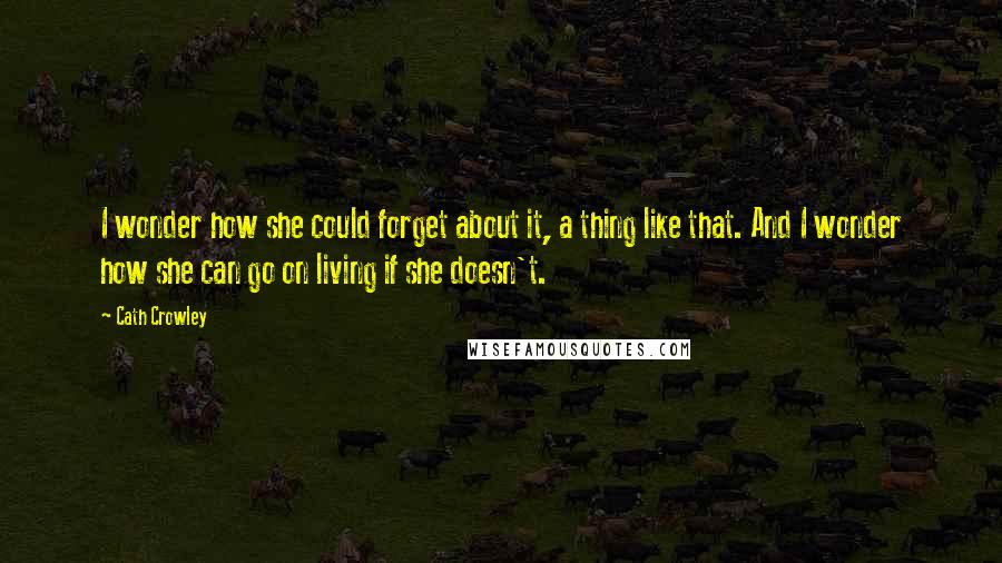 Cath Crowley Quotes: I wonder how she could forget about it, a thing like that. And I wonder how she can go on living if she doesn't.