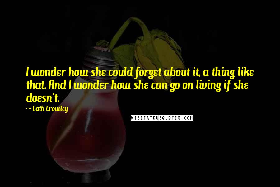 Cath Crowley Quotes: I wonder how she could forget about it, a thing like that. And I wonder how she can go on living if she doesn't.