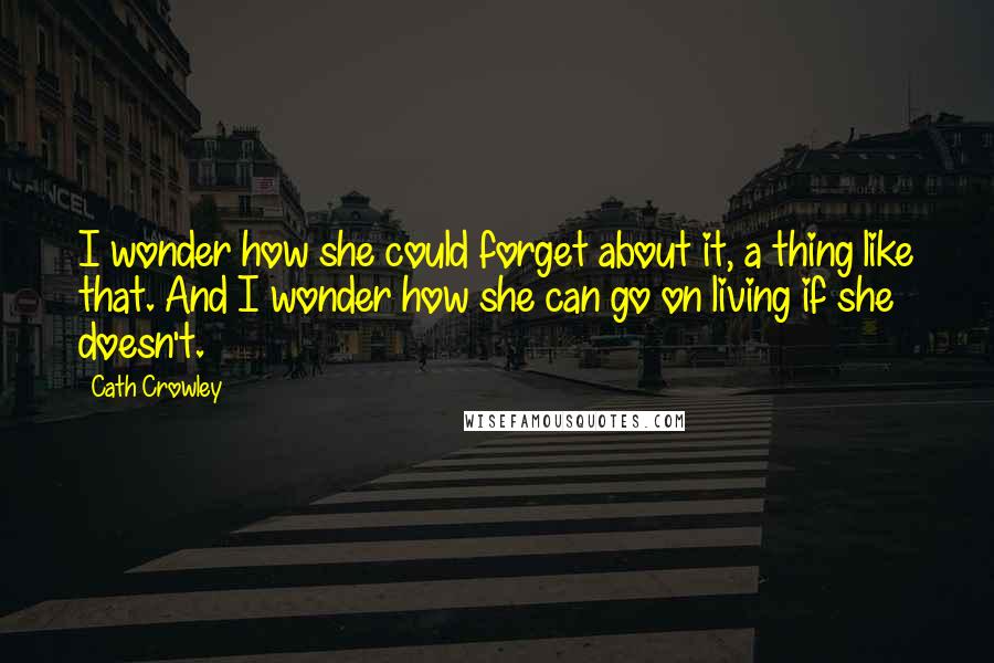 Cath Crowley Quotes: I wonder how she could forget about it, a thing like that. And I wonder how she can go on living if she doesn't.