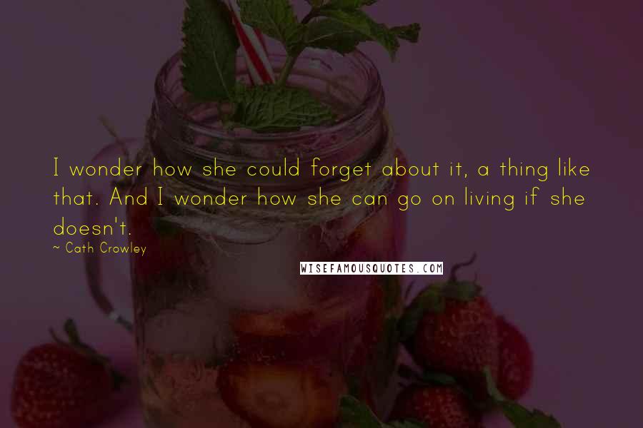 Cath Crowley Quotes: I wonder how she could forget about it, a thing like that. And I wonder how she can go on living if she doesn't.