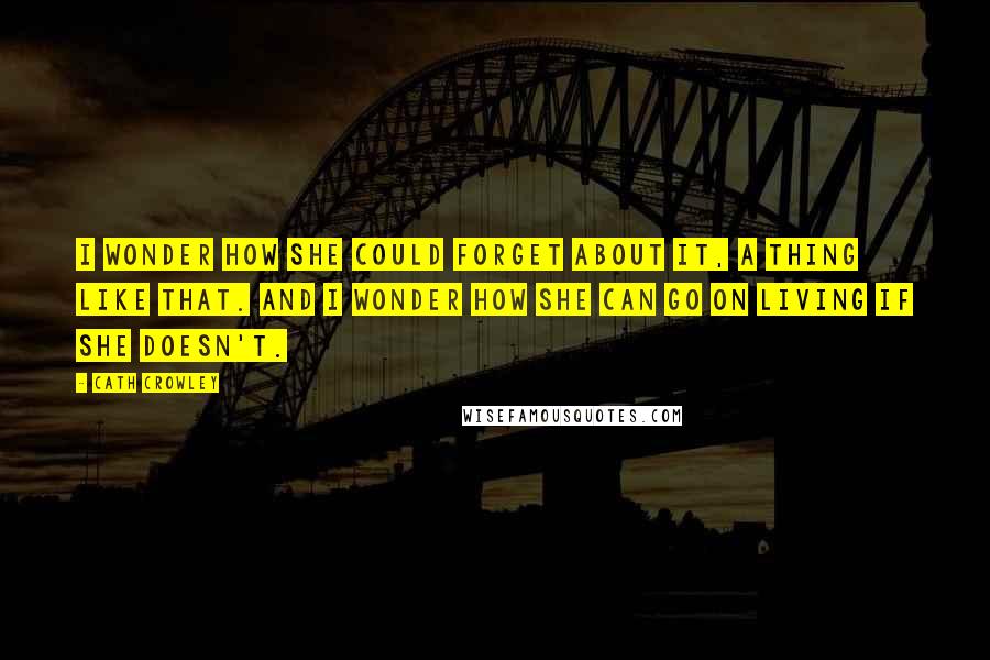 Cath Crowley Quotes: I wonder how she could forget about it, a thing like that. And I wonder how she can go on living if she doesn't.