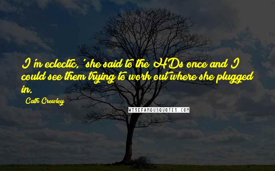 Cath Crowley Quotes: I'm eclectic,' she said to the HDs once and I could see them trying to work out where she plugged in.