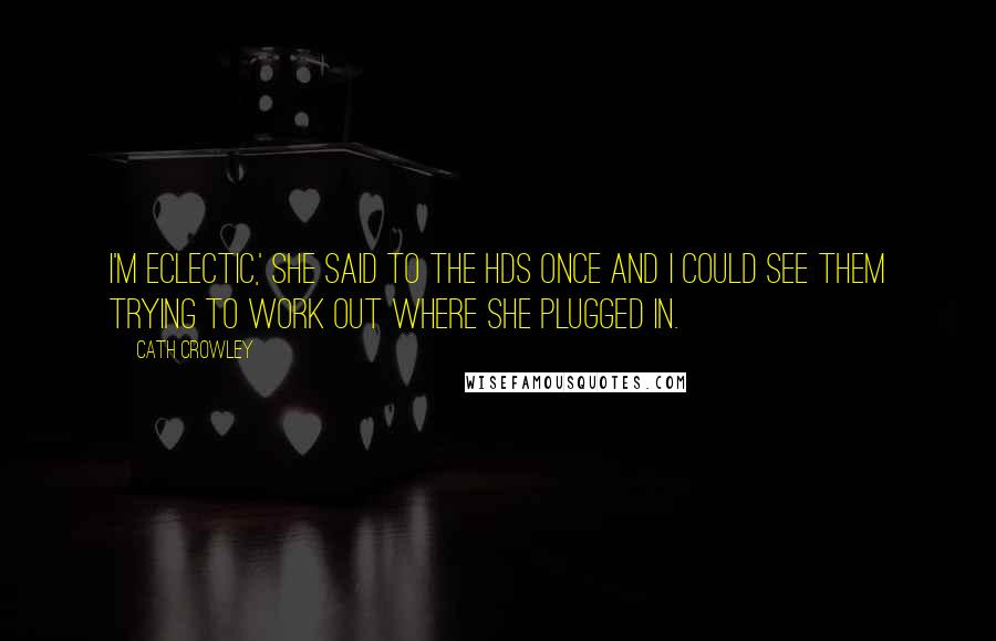 Cath Crowley Quotes: I'm eclectic,' she said to the HDs once and I could see them trying to work out where she plugged in.