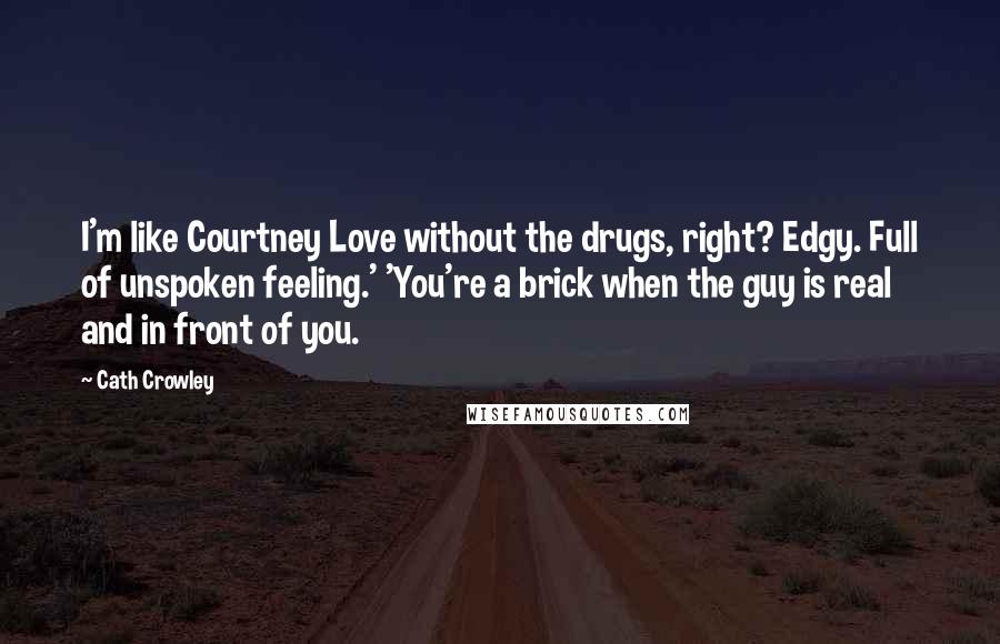 Cath Crowley Quotes: I'm like Courtney Love without the drugs, right? Edgy. Full of unspoken feeling.' 'You're a brick when the guy is real and in front of you.