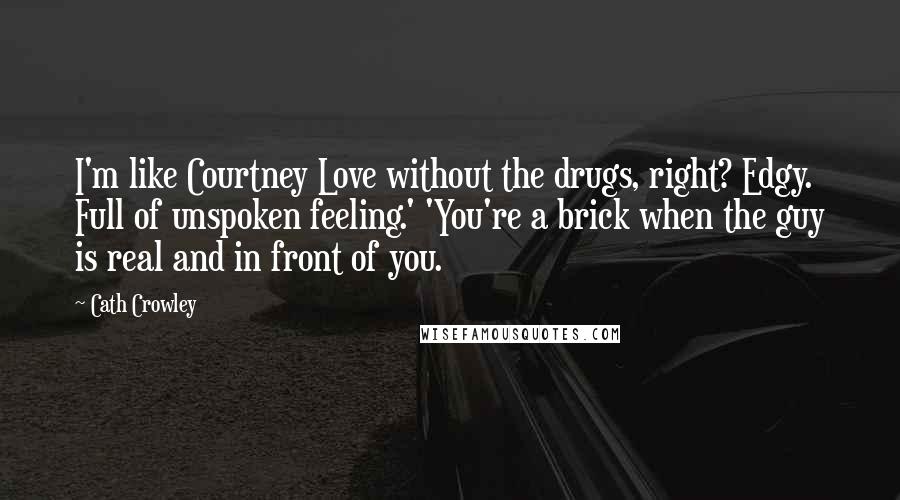 Cath Crowley Quotes: I'm like Courtney Love without the drugs, right? Edgy. Full of unspoken feeling.' 'You're a brick when the guy is real and in front of you.