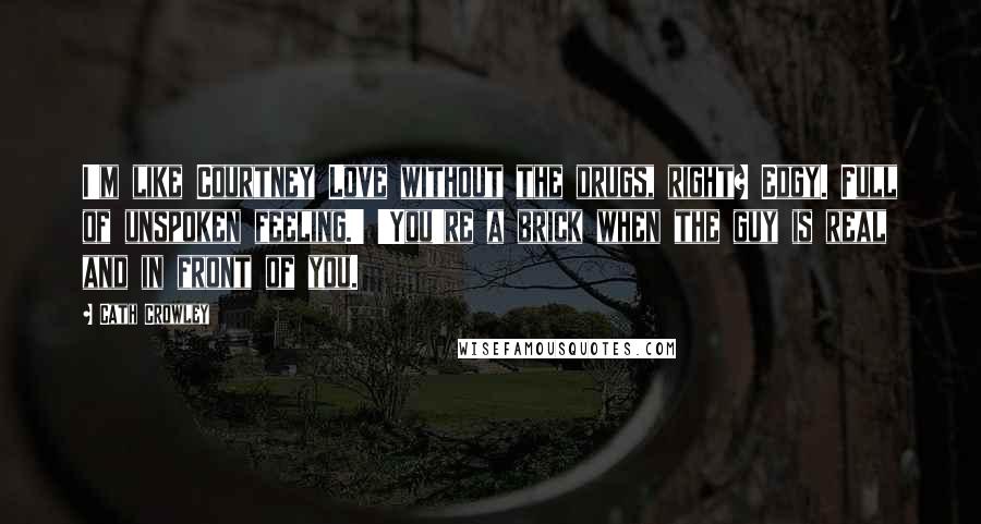 Cath Crowley Quotes: I'm like Courtney Love without the drugs, right? Edgy. Full of unspoken feeling.' 'You're a brick when the guy is real and in front of you.