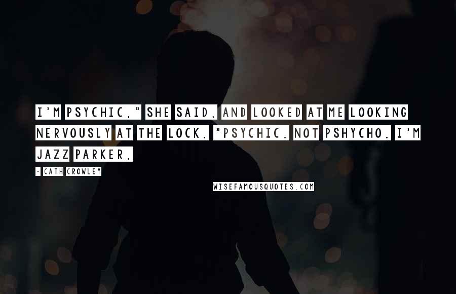 Cath Crowley Quotes: I'm psychic," she said, and looked at me looking nervously at the lock. "Psychic. Not pshycho. I'm Jazz Parker.