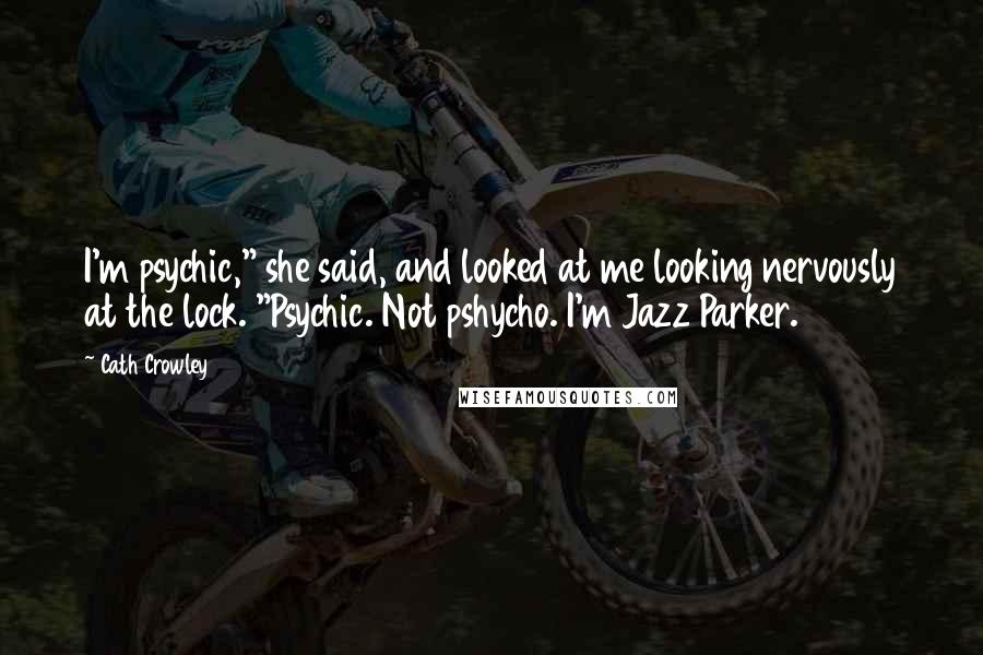 Cath Crowley Quotes: I'm psychic," she said, and looked at me looking nervously at the lock. "Psychic. Not pshycho. I'm Jazz Parker.