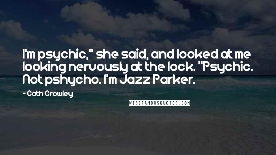 Cath Crowley Quotes: I'm psychic," she said, and looked at me looking nervously at the lock. "Psychic. Not pshycho. I'm Jazz Parker.