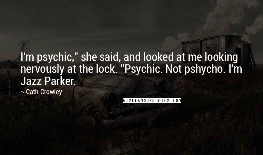 Cath Crowley Quotes: I'm psychic," she said, and looked at me looking nervously at the lock. "Psychic. Not pshycho. I'm Jazz Parker.
