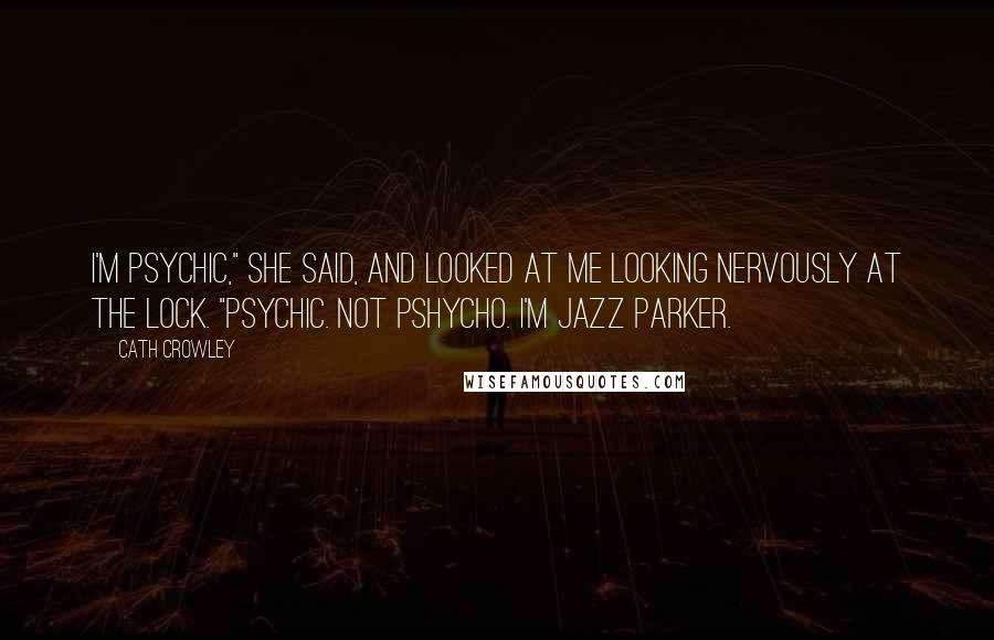 Cath Crowley Quotes: I'm psychic," she said, and looked at me looking nervously at the lock. "Psychic. Not pshycho. I'm Jazz Parker.