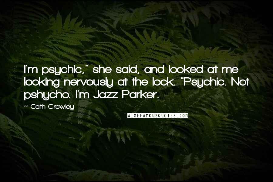 Cath Crowley Quotes: I'm psychic," she said, and looked at me looking nervously at the lock. "Psychic. Not pshycho. I'm Jazz Parker.