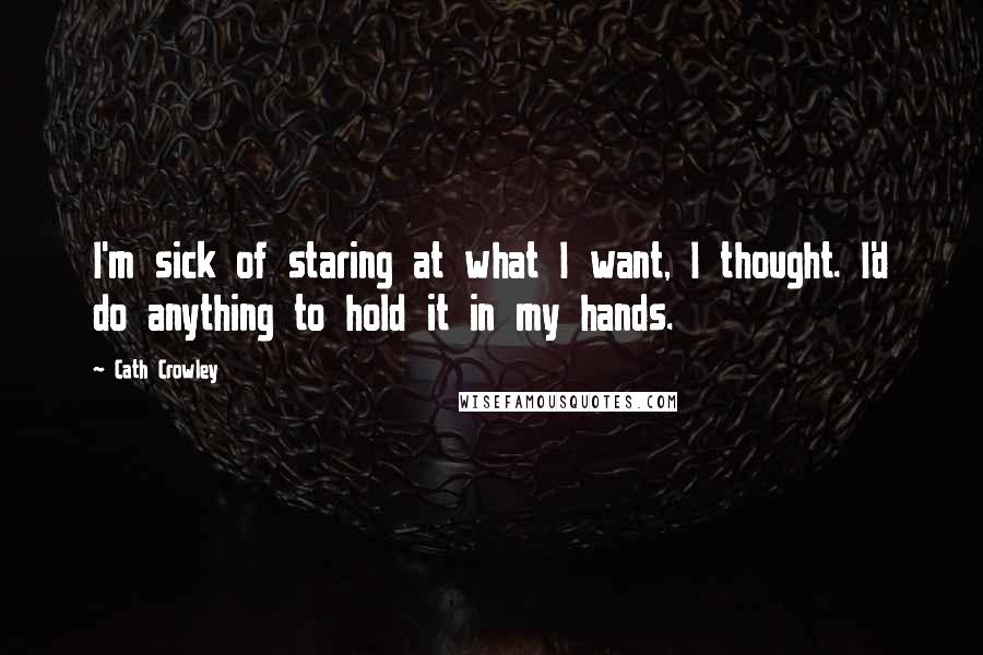 Cath Crowley Quotes: I'm sick of staring at what I want, I thought. I'd do anything to hold it in my hands.