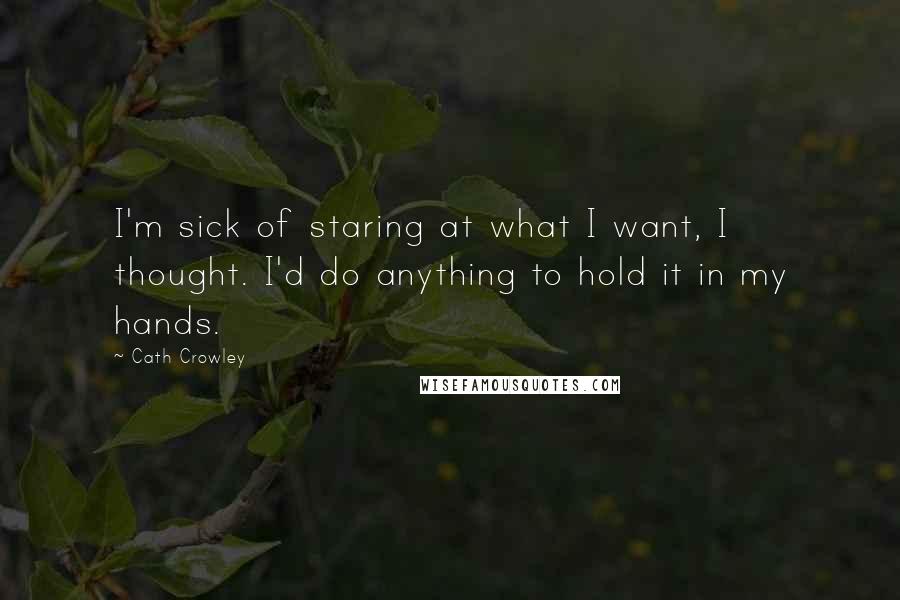 Cath Crowley Quotes: I'm sick of staring at what I want, I thought. I'd do anything to hold it in my hands.