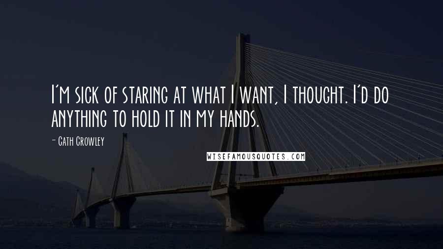 Cath Crowley Quotes: I'm sick of staring at what I want, I thought. I'd do anything to hold it in my hands.